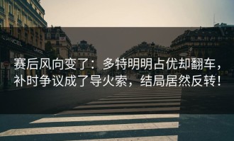 赛后风向变了：多特明明占优却翻车，补时争议成了导火索，结局居然反转！