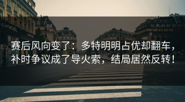 赛后风向变了：多特明明占优却翻车，补时争议成了导火索，结局居然反转！