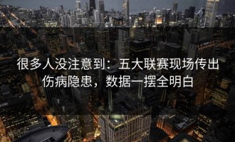 很多人没注意到：五大联赛现场传出伤病隐患，数据一摆全明白