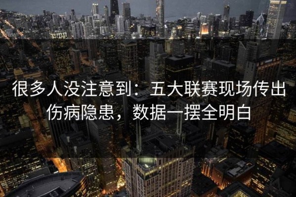 很多人没注意到：五大联赛现场传出伤病隐患，数据一摆全明白