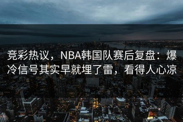 竞彩热议，NBA韩国队赛后复盘：爆冷信号其实早就埋了雷，看得人心凉