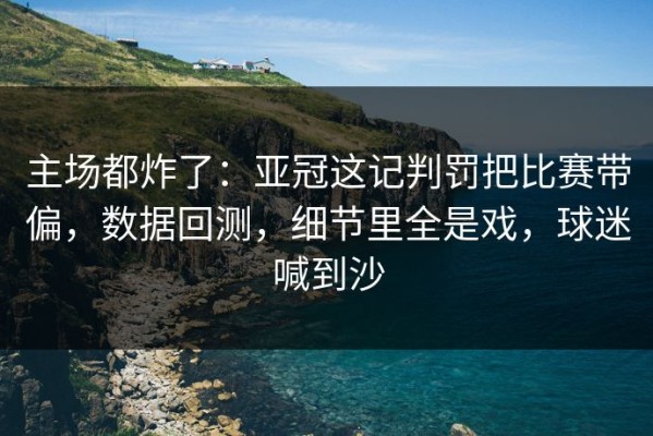 主场都炸了：亚冠这记判罚把比赛带偏，数据回测，细节里全是戏，球迷喊到沙