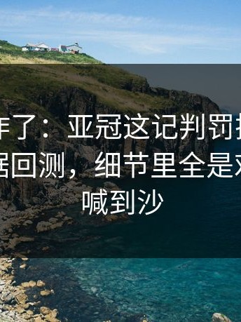 主场都炸了：亚冠这记判罚把比赛带偏，数据回测，细节里全是戏，球迷喊到沙