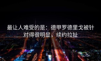 最让人难受的是：德甲罗德里戈被针对得很明显，续约拉扯