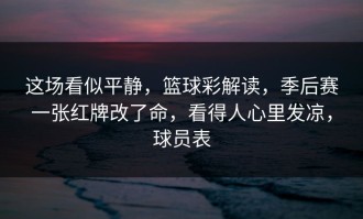 这场看似平静，篮球彩解读，季后赛一张红牌改了命，看得人心里发凉，球员表