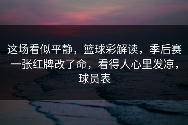 这场看似平静，篮球彩解读，季后赛一张红牌改了命，看得人心里发凉，球员表