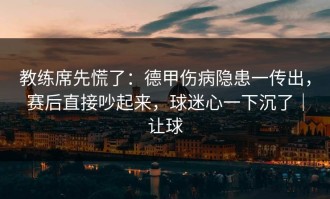 教练席先慌了：德甲伤病隐患一传出，赛后直接吵起来，球迷心一下沉了｜让球