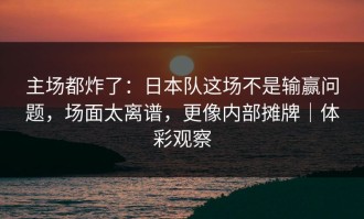 主场都炸了：日本队这场不是输赢问题，场面太离谱，更像内部摊牌｜体彩观察