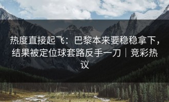 热度直接起飞：巴黎本来要稳稳拿下，结果被定位球套路反手一刀｜竞彩热议