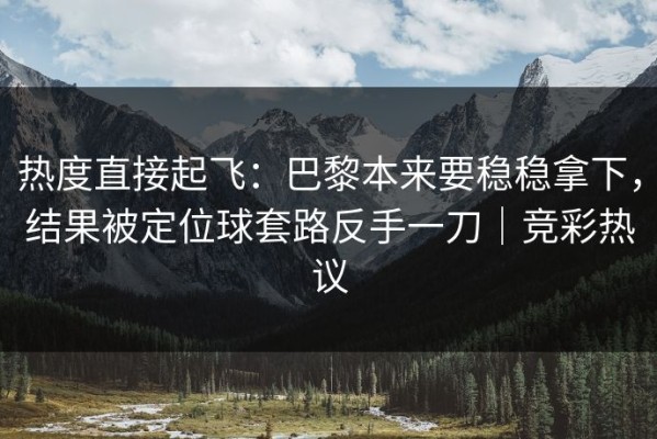 热度直接起飞：巴黎本来要稳稳拿下，结果被定位球套路反手一刀｜竞彩热议