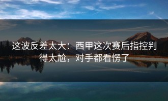 这波反差太大：西甲这次赛后指控判得太尬，对手都看愣了
