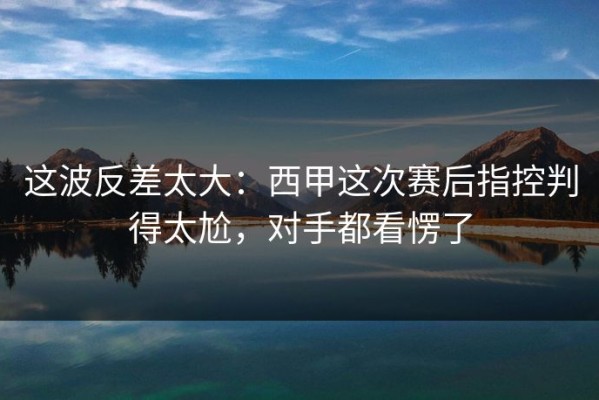 这波反差太大：西甲这次赛后指控判得太尬，对手都看愣了