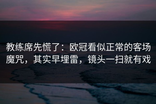 教练席先慌了：欧冠看似正常的客场魔咒，其实早埋雷，镜头一扫就有戏
