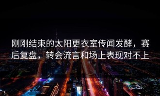 刚刚结束的太阳更衣室传闻发酵，赛后复盘，转会流言和场上表现对不上