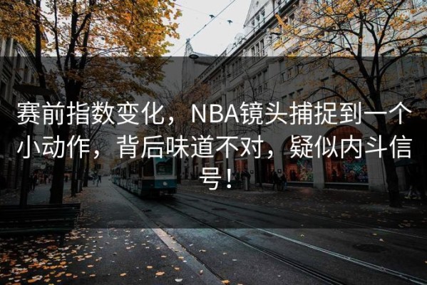 赛前指数变化，NBA镜头捕捉到一个小动作，背后味道不对，疑似内斗信号！