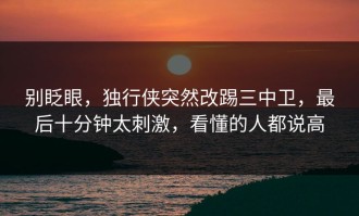 别眨眼，独行侠突然改踢三中卫，最后十分钟太刺激，看懂的人都说高