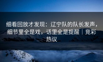 细看回放才发现：辽宁队的队长发声，细节里全是戏，话里全是提醒｜竞彩热议