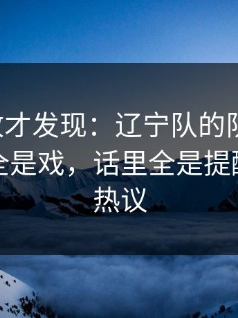 细看回放才发现：辽宁队的队长发声，细节里全是戏，话里全是提醒｜竞彩热议
