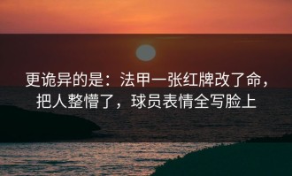 更诡异的是：法甲一张红牌改了命，把人整懵了，球员表情全写脸上