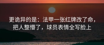 更诡异的是：法甲一张红牌改了命，把人整懵了，球员表情全写脸上