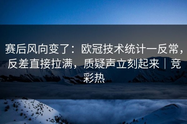 赛后风向变了：欧冠技术统计一反常，反差直接拉满，质疑声立刻起来｜竞彩热
