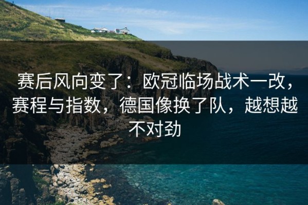 赛后风向变了：欧冠临场战术一改，赛程与指数，德国像换了队，越想越不对劲