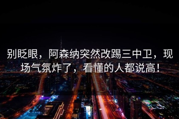 别眨眼，阿森纳突然改踢三中卫，现场气氛炸了，看懂的人都说高！