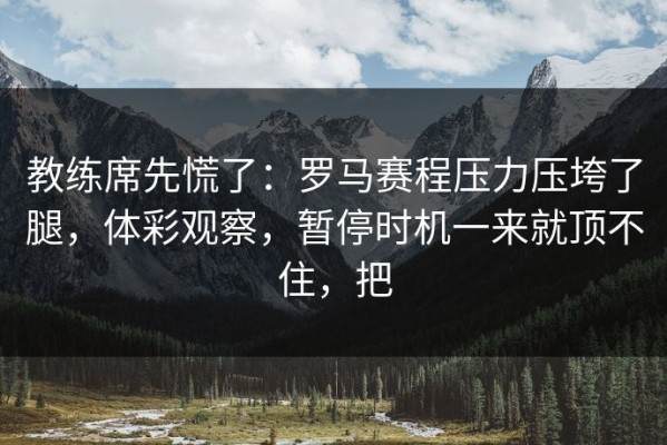 教练席先慌了：罗马赛程压力压垮了腿，体彩观察，暂停时机一来就顶不住，把