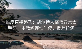 热度直接起飞：凯尔特人临场异常太明显，主教练连忙叫停，反差拉满