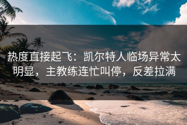 热度直接起飞：凯尔特人临场异常太明显，主教练连忙叫停，反差拉满