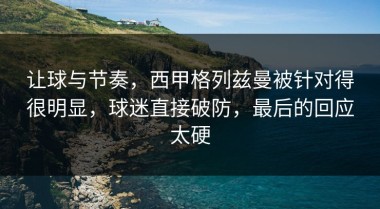 让球与节奏，西甲格列兹曼被针对得很明显，球迷直接破防，最后的回应太硬