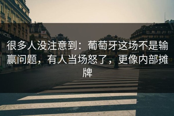 很多人没注意到：葡萄牙这场不是输赢问题，有人当场怒了，更像内部摊牌