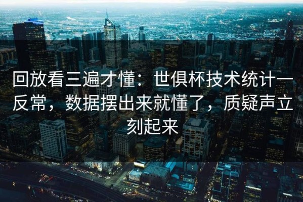 回放看三遍才懂：世俱杯技术统计一反常，数据摆出来就懂了，质疑声立刻起来