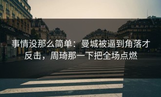 事情没那么简单：曼城被逼到角落才反击，周琦那一下把全场点燃