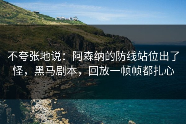 不夸张地说：阿森纳的防线站位出了怪，黑马剧本，回放一帧帧都扎心