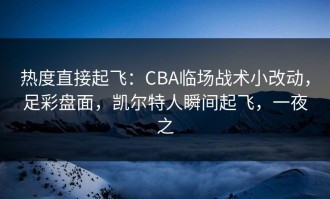 热度直接起飞：CBA临场战术小改动，足彩盘面，凯尔特人瞬间起飞，一夜之