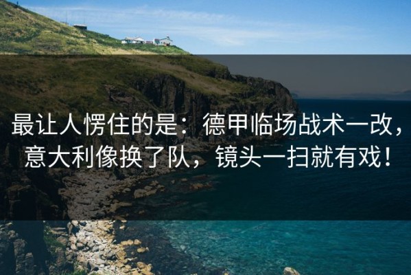 最让人愣住的是：德甲临场战术一改，意大利像换了队，镜头一扫就有戏！