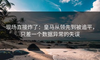 现场直接炸了：皇马从领先到被追平，只差一个数据异常的失误