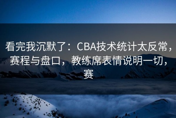 看完我沉默了：CBA技术统计太反常，赛程与盘口，教练席表情说明一切，赛