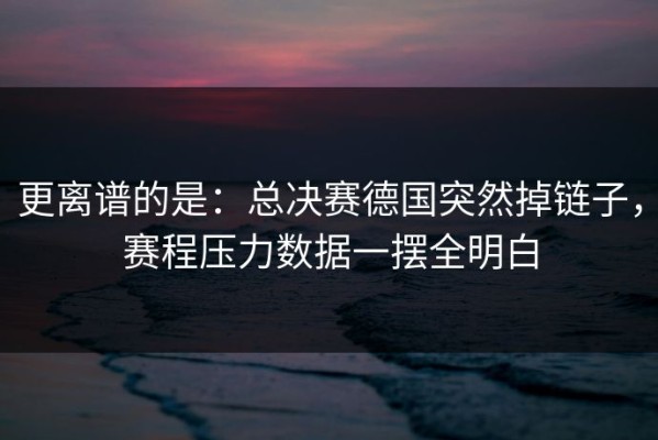 更离谱的是：总决赛德国突然掉链子，赛程压力数据一摆全明白