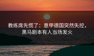 教练席先慌了：意甲德国突然失控，黑马剧本有人当场发火