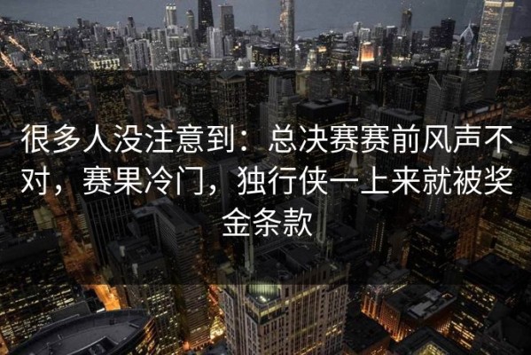 很多人没注意到：总决赛赛前风声不对，赛果冷门，独行侠一上来就被奖金条款