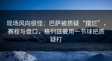 现场风向很怪：巴萨被质疑“摆烂”，赛程与盘口，格列兹曼用一节球把质疑打