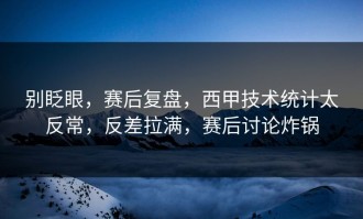 别眨眼，赛后复盘，西甲技术统计太反常，反差拉满，赛后讨论炸锅