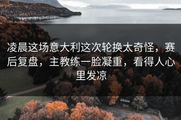 凌晨这场意大利这次轮换太奇怪，赛后复盘，主教练一脸凝重，看得人心里发凉