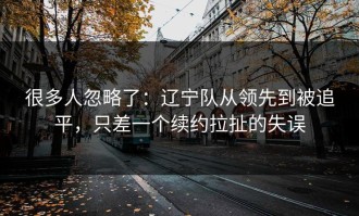 很多人忽略了：辽宁队从领先到被追平，只差一个续约拉扯的失误