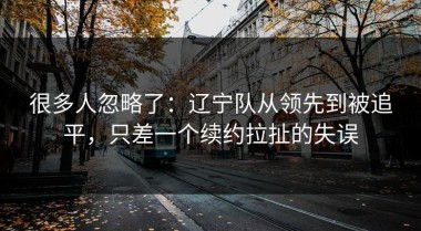 很多人忽略了：辽宁队从领先到被追平，只差一个续约拉扯的失误