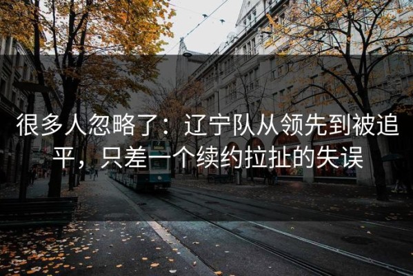 很多人忽略了：辽宁队从领先到被追平，只差一个续约拉扯的失误