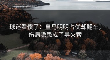 球迷看傻了：皇马明明占优却翻车，伤病隐患成了导火索