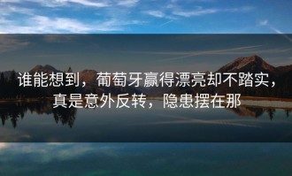谁能想到，葡萄牙赢得漂亮却不踏实，真是意外反转，隐患摆在那